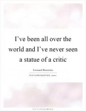I’ve been all over the world and I’ve never seen a statue of a critic Picture Quote #1