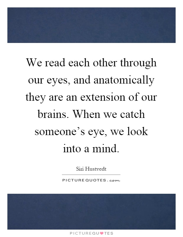 We read each other through our eyes, and anatomically they are an extension of our brains. When we catch someone's eye, we look into a mind Picture Quote #1