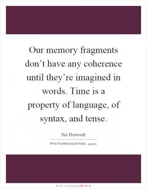 Our memory fragments don’t have any coherence until they’re imagined in words. Time is a property of language, of syntax, and tense Picture Quote #1