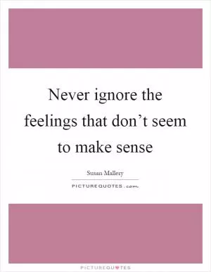 Never ignore the feelings that don’t seem to make sense Picture Quote #1