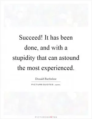 Succeed! It has been done, and with a stupidity that can astound the most experienced Picture Quote #1