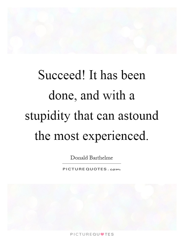 Succeed! It has been done, and with a stupidity that can astound the most experienced Picture Quote #1