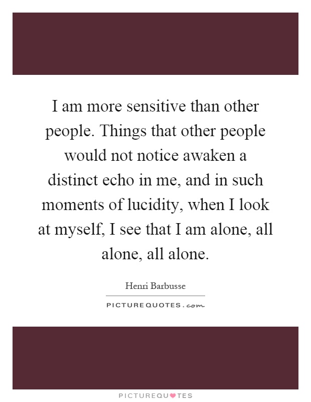 I am more sensitive than other people. Things that other people would not notice awaken a distinct echo in me, and in such moments of lucidity, when I look at myself, I see that I am alone, all alone, all alone Picture Quote #1