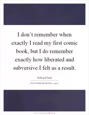 I don’t remember when exactly I read my first comic book, but I do remember exactly how liberated and subversive I felt as a result Picture Quote #1
