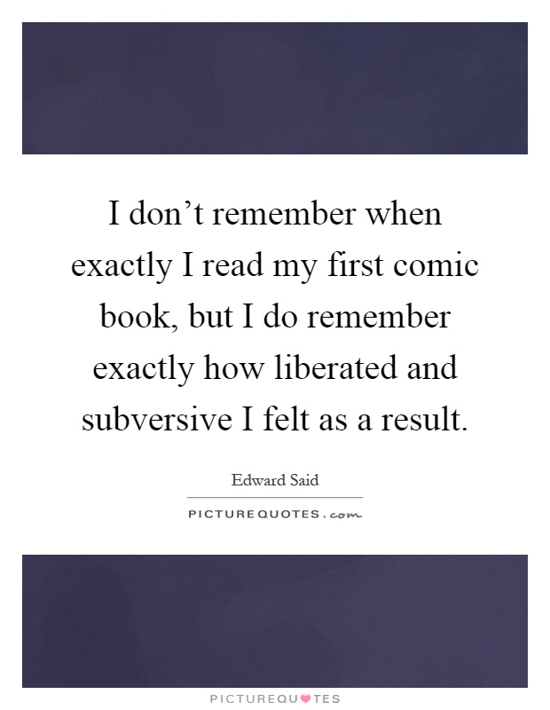 I don't remember when exactly I read my first comic book, but I do remember exactly how liberated and subversive I felt as a result Picture Quote #1