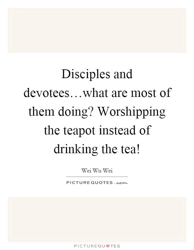 Disciples and devotees…what are most of them doing? Worshipping the teapot instead of drinking the tea! Picture Quote #1