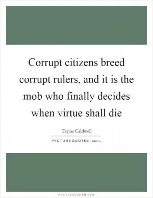 Corrupt citizens breed corrupt rulers, and it is the mob who finally decides when virtue shall die Picture Quote #1