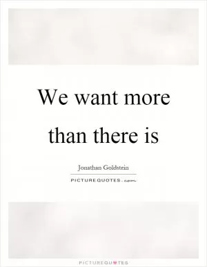 We want more than there is Picture Quote #1