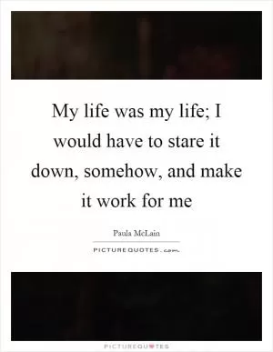 My life was my life; I would have to stare it down, somehow, and make it work for me Picture Quote #1