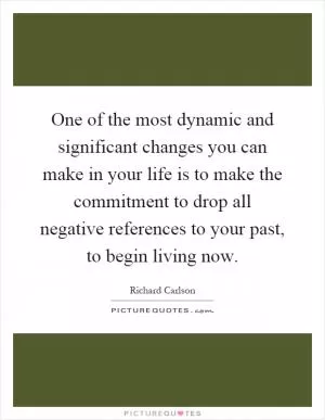 One of the most dynamic and significant changes you can make in your life is to make the commitment to drop all negative references to your past, to begin living now Picture Quote #1