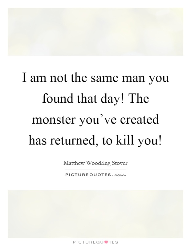I am not the same man you found that day! The monster you've created has returned, to kill you! Picture Quote #1