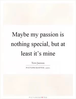 Maybe my passion is nothing special, but at least it’s mine Picture Quote #1