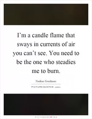 I’m a candle flame that sways in currents of air you can’t see. You need to be the one who steadies me to burn Picture Quote #1