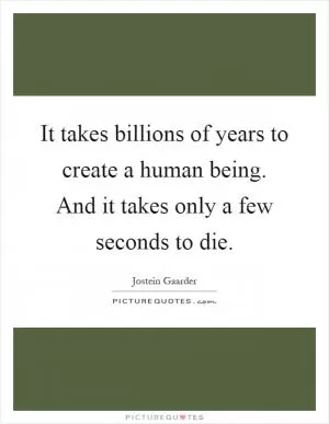 It takes billions of years to create a human being. And it takes only a few seconds to die Picture Quote #1