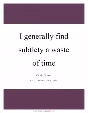 I generally find subtlety a waste of time Picture Quote #1