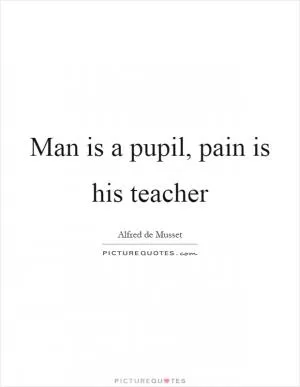Man is a pupil, pain is his teacher Picture Quote #1