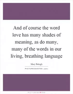 And of course the word love has many shades of meaning, as do many, many of the words in our living, breathing language Picture Quote #1