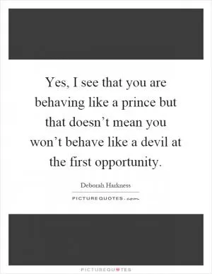 Yes, I see that you are behaving like a prince but that doesn’t mean you won’t behave like a devil at the first opportunity Picture Quote #1