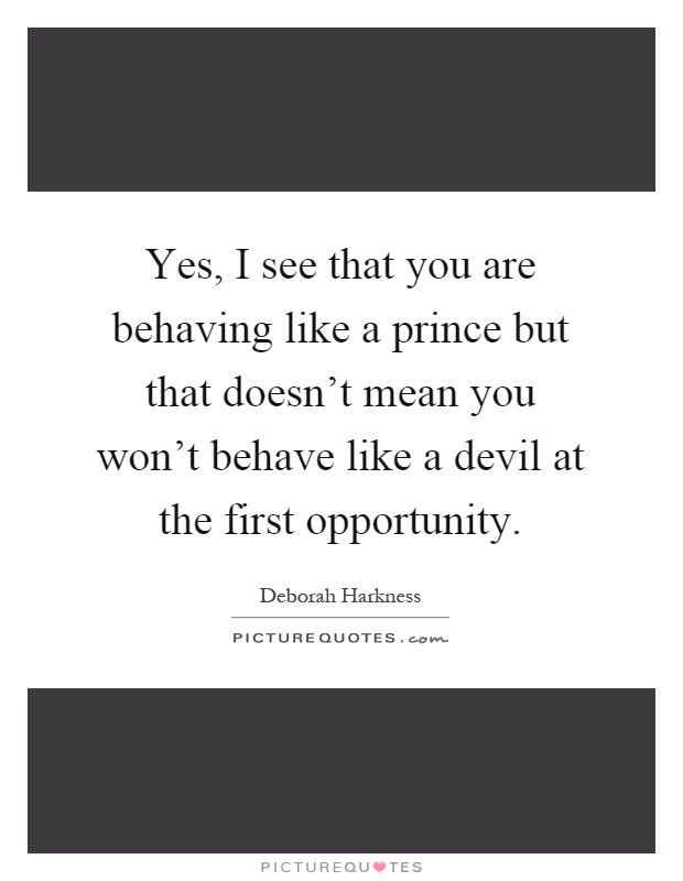 Yes, I see that you are behaving like a prince but that doesn't mean you won't behave like a devil at the first opportunity Picture Quote #1