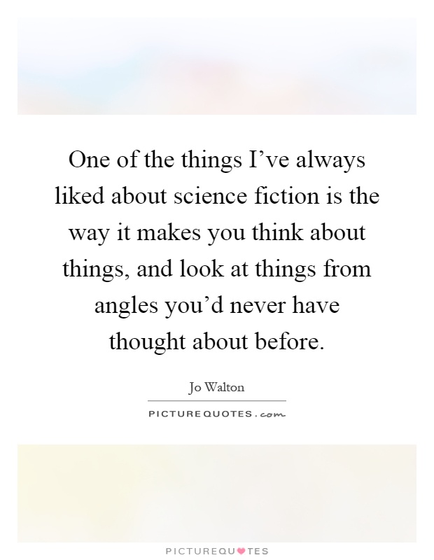 One of the things I've always liked about science fiction is the way it makes you think about things, and look at things from angles you'd never have thought about before Picture Quote #1