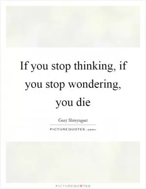 If you stop thinking, if you stop wondering, you die Picture Quote #1