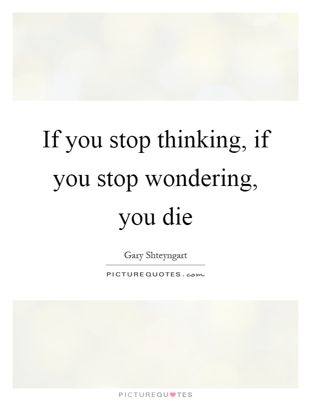 If you stop thinking, if you stop wondering, you die Picture Quote #1