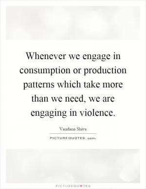 Whenever we engage in consumption or production patterns which take more than we need, we are engaging in violence Picture Quote #1