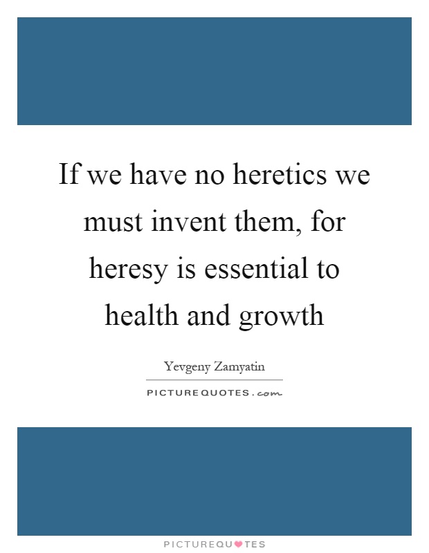 If we have no heretics we must invent them, for heresy is essential to health and growth Picture Quote #1