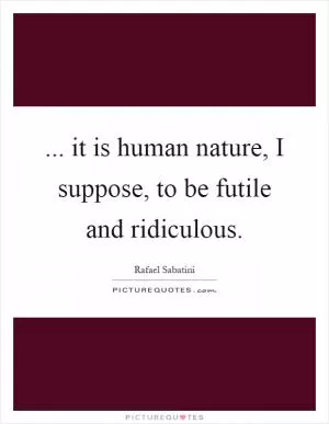... it is human nature, I suppose, to be futile and ridiculous Picture Quote #1
