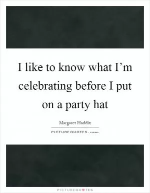 I like to know what I’m celebrating before I put on a party hat Picture Quote #1