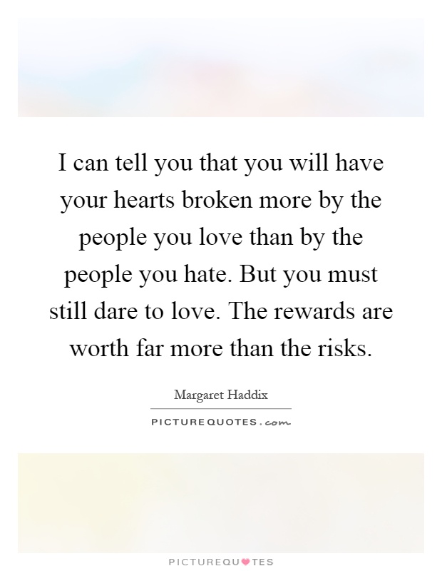 I can tell you that you will have your hearts broken more by the people you love than by the people you hate. But you must still dare to love. The rewards are worth far more than the risks Picture Quote #1