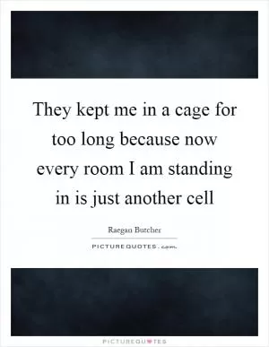 They kept me in a cage for too long because now every room I am standing in is just another cell Picture Quote #1