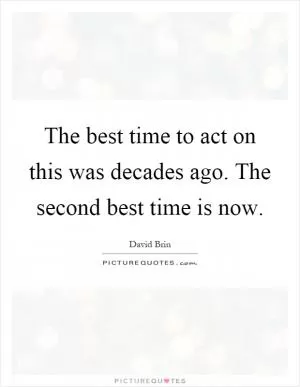 The best time to act on this was decades ago. The second best time is now Picture Quote #1