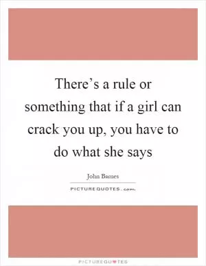 There’s a rule or something that if a girl can crack you up, you have to do what she says Picture Quote #1