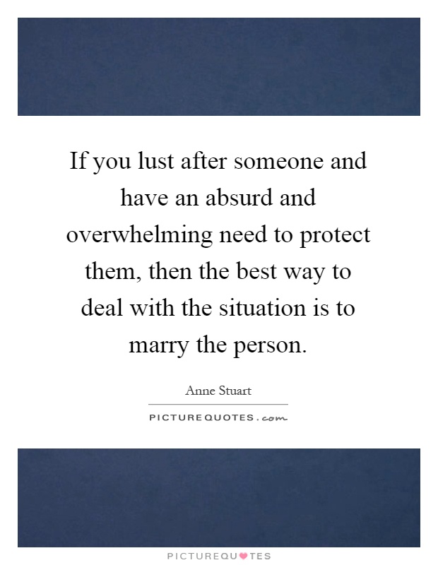 If you lust after someone and have an absurd and overwhelming need to protect them, then the best way to deal with the situation is to marry the person Picture Quote #1