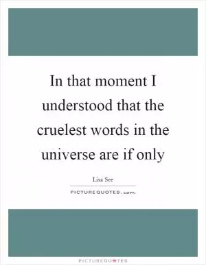 In that moment I understood that the cruelest words in the universe are if only Picture Quote #1