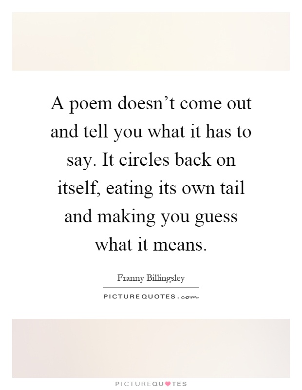 A poem doesn't come out and tell you what it has to say. It circles back on itself, eating its own tail and making you guess what it means Picture Quote #1