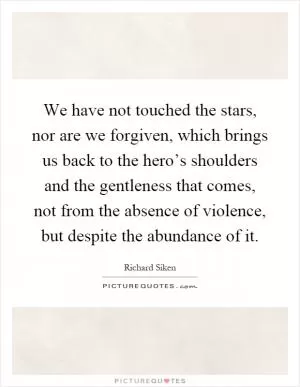 We have not touched the stars, nor are we forgiven, which brings us back to the hero’s shoulders and the gentleness that comes, not from the absence of violence, but despite the abundance of it Picture Quote #1