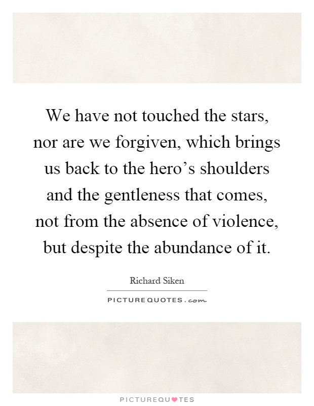 We have not touched the stars, nor are we forgiven, which brings us back to the hero's shoulders and the gentleness that comes, not from the absence of violence, but despite the abundance of it Picture Quote #1