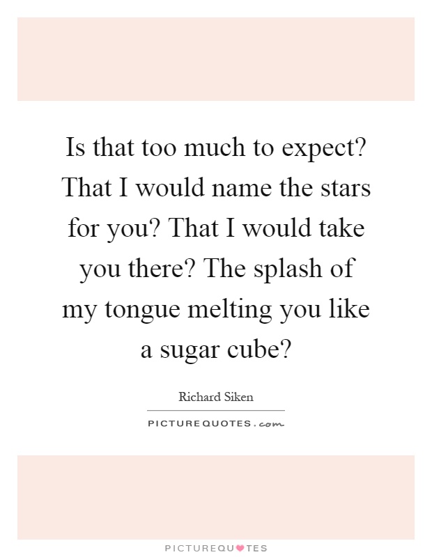 Is that too much to expect? That I would name the stars for you? That I would take you there? The splash of my tongue melting you like a sugar cube? Picture Quote #1