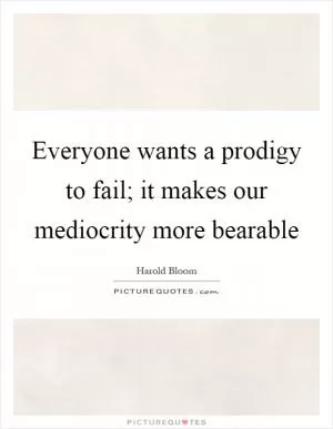 Everyone wants a prodigy to fail; it makes our mediocrity more bearable Picture Quote #1