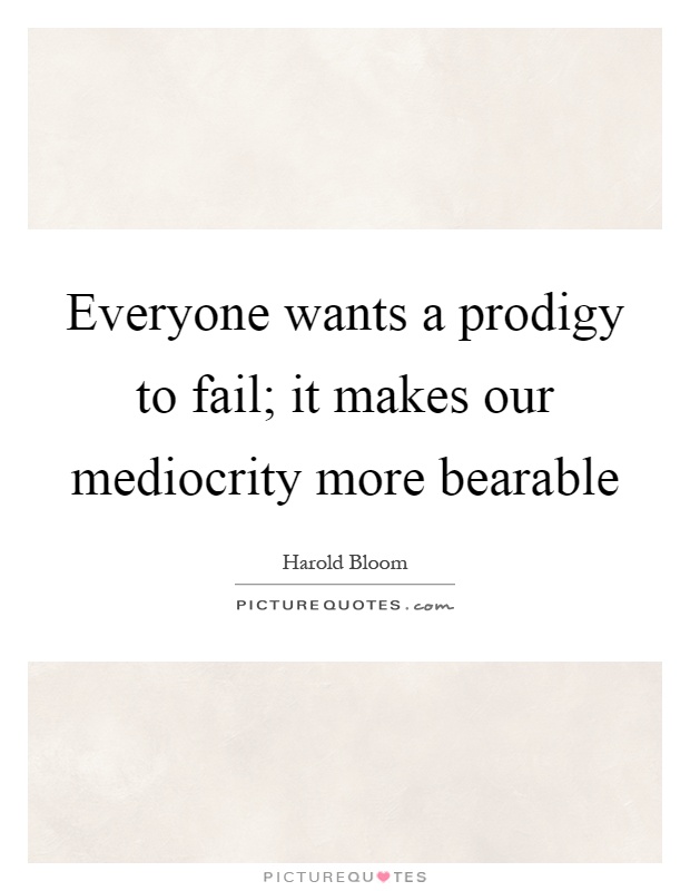 Everyone wants a prodigy to fail; it makes our mediocrity more bearable Picture Quote #1