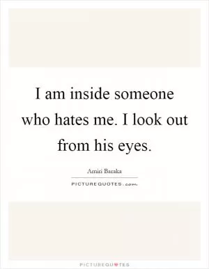 I am inside someone who hates me. I look out from his eyes Picture Quote #1
