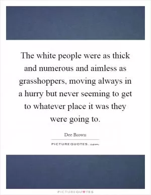 The white people were as thick and numerous and aimless as grasshoppers, moving always in a hurry but never seeming to get to whatever place it was they were going to Picture Quote #1