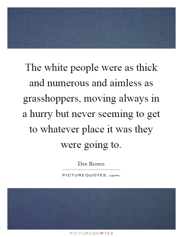 The white people were as thick and numerous and aimless as grasshoppers, moving always in a hurry but never seeming to get to whatever place it was they were going to Picture Quote #1