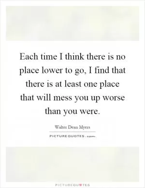 Each time I think there is no place lower to go, I find that there is at least one place that will mess you up worse than you were Picture Quote #1