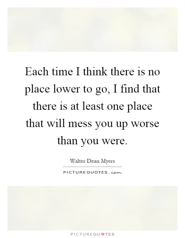 Each time I think there is no place lower to go, I find that there is at least one place that will mess you up worse than you were Picture Quote #1