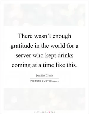 There wasn’t enough gratitude in the world for a server who kept drinks coming at a time like this Picture Quote #1