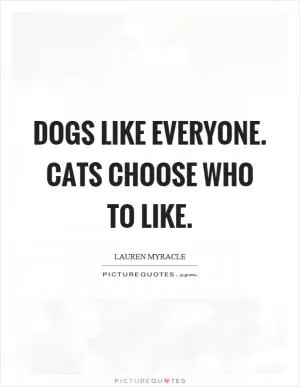 Dogs like everyone. Cats choose who to like Picture Quote #1