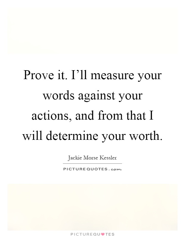 Prove it. I'll measure your words against your actions, and from that I will determine your worth Picture Quote #1